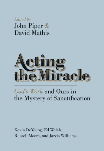 John Piper/Acting the Miracle@ God's Work and Ours in the Mystery of Sanctificat